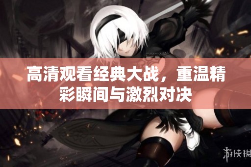 高清观看经典大战，重温精彩瞬间与激烈对决