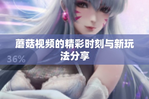 蘑菇视频的精彩时刻与新玩法分享