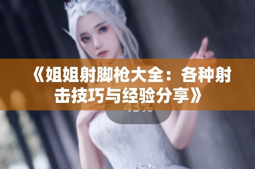 《姐姐射脚枪大全：各种射击技巧与经验分享》