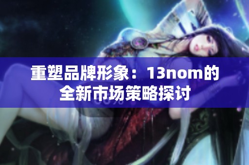 重塑品牌形象：13nom的全新市场策略探讨