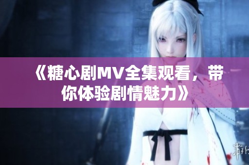 《糖心剧MV全集观看，带你体验剧情魅力》