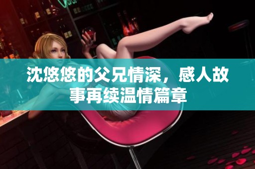 沈悠悠的父兄情深，感人故事再续温情篇章