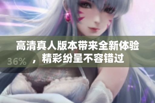 高清真人版本带来全新体验，精彩纷呈不容错过