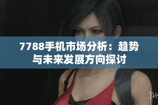 7788手机市场分析：趋势与未来发展方向探讨