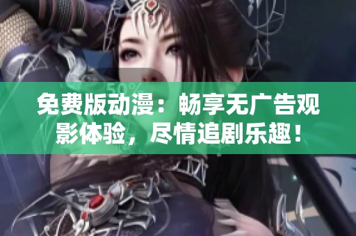 免费版动漫：畅享无广告观影体验，尽情追剧乐趣！