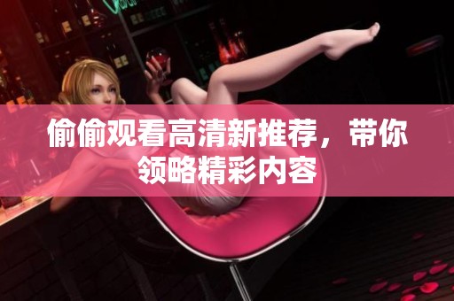 偷偷观看高清新推荐，带你领略精彩内容
