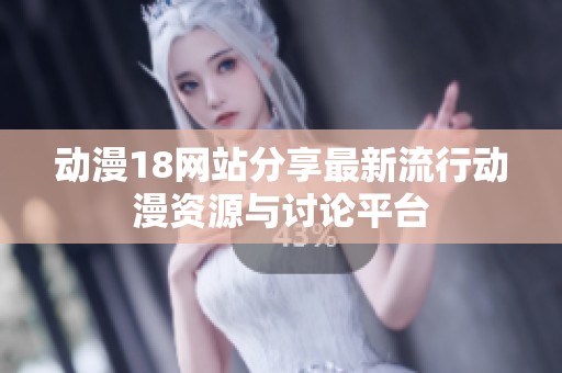 动漫18网站分享最新流行动漫资源与讨论平台