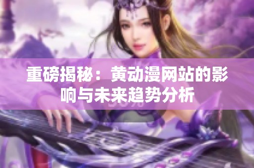 重磅揭秘：黄动漫网站的影响与未来趋势分析