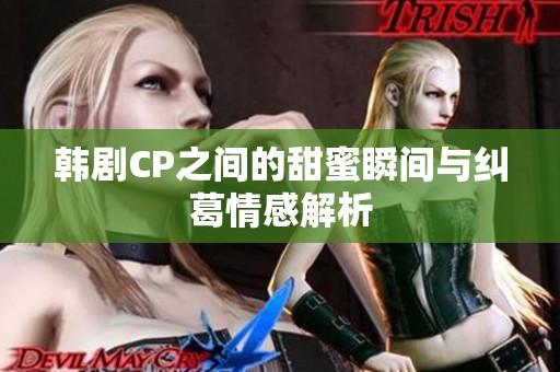 韩剧CP之间的甜蜜瞬间与纠葛情感解析