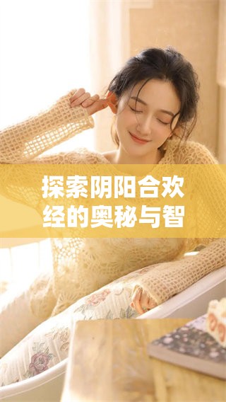 探索阴阳合欢经的奥秘与智慧 探索阴阳合欢经的奥秘与智慧