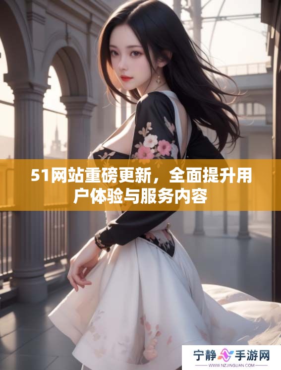 51网站重磅更新，全面提升用户体验与服务内容