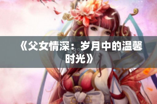 《父女情深：岁月中的温馨时光》