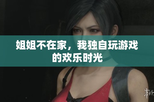 姐姐不在家,我独自玩游戏的欢乐时光 姐姐不在家,我独自玩游戏的欢乐时光