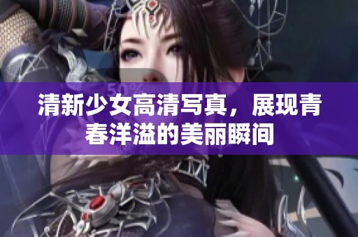 清新少女高清写真，展现青春洋溢的美丽瞬间