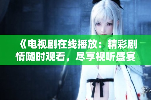 《电视剧在线播放：精彩剧情随时观看，尽享视听盛宴》