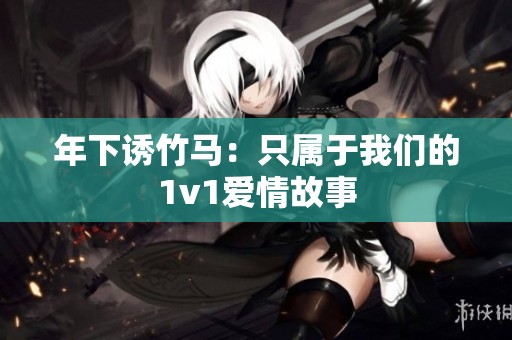 年下诱竹马：只属于我们的1v1爱情故事