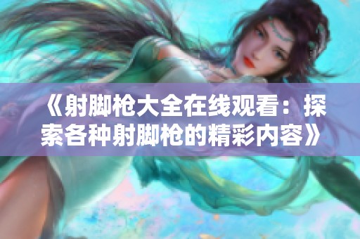 《射脚枪大全在线观看：探索各种射脚枪的精彩内容》