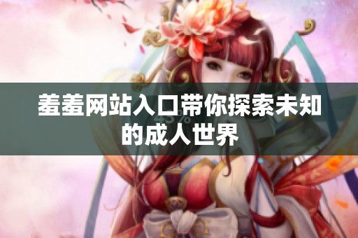 羞羞网站入口带你探索未知的**世界
