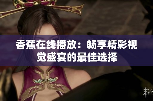 香蕉在线播放：畅享精彩视觉盛宴的最佳选择