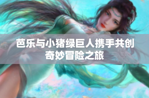 芭乐与小猪绿巨人携手共创奇妙冒险之旅