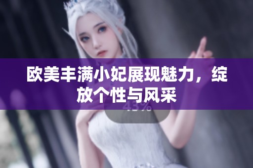 欧美丰满小妃展现魅力，绽放个性与风采