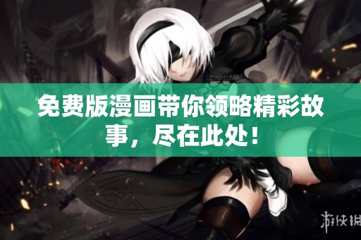 免费版漫画带你领略精彩故事，尽在此处！