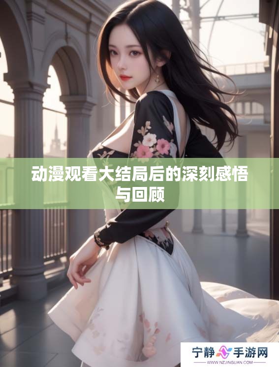 动漫观看大结局后的深刻感悟与回顾