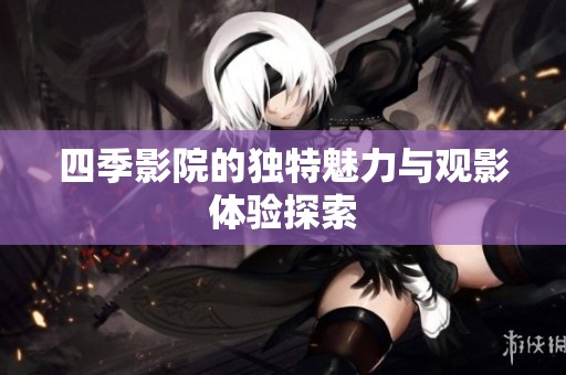 四季影院的独特魅力与观影体验探索