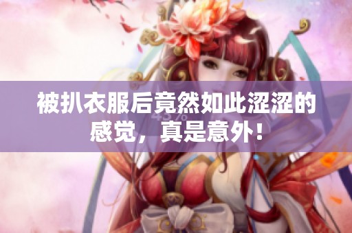 被扒衣服后竟然如此涩涩的感觉，真是意外！