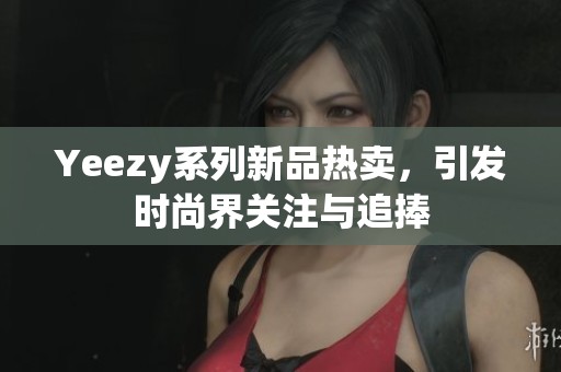 Yeezy系列新品热卖，引发时尚界关注与追捧