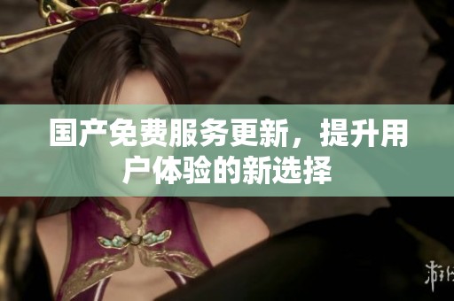 国产免费服务更新,提升用户体验的新选择 国产免费服务更新,提升用户体验的新选择