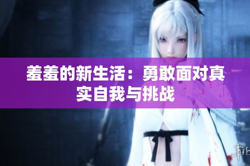 羞羞的新生活：勇敢面对真实自我与挑战