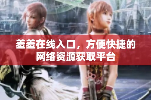 羞羞在线入口，方便快捷的网络资源获取平台