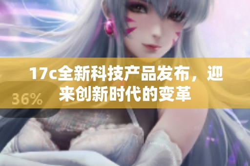 17c全新科技产品发布，迎来创新时代的变革