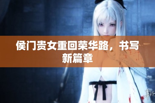 侯门贵女重回荣华路，书写新篇章