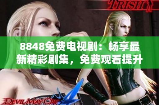8848免费电视剧：畅享最新精彩剧集，免费观看提升观影体验