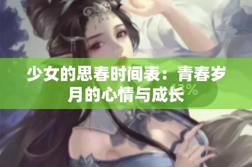 少女的思春时间表:青春岁月的心情与成长 少女的思春时间表:青春岁月的心情与成长