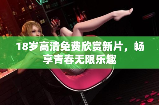 18岁高清免费欣赏新片，畅享青春无限乐趣