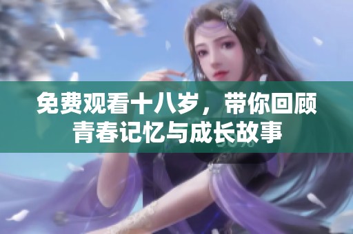免费观看十八岁，带你回顾青春记忆与成长故事