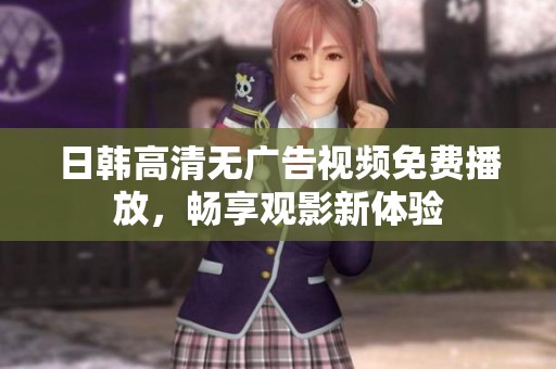 日韩高清无广告视频免费播放，畅享观影新体验