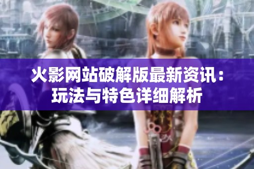 火影网站破解版最新资讯：玩法与特色详细解析
