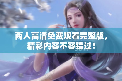 两人高清免费观看完整版，精彩内容不容错过！
