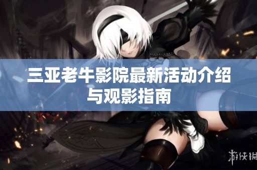 三亚老牛影院最新活动介绍与观影指南