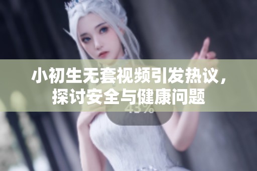 小初生无套视频引发热议，探讨安全与健康问题