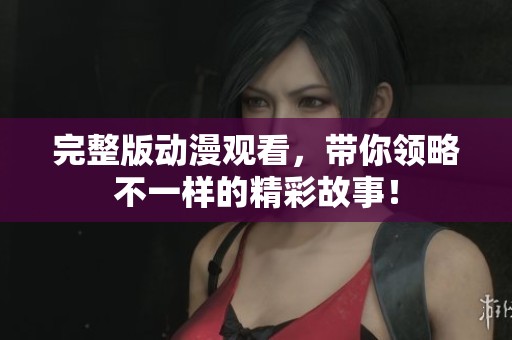 完整版动漫观看,带你领略不一样的精彩故事! 完整版动漫观看,带你领略不一样的精彩故事!