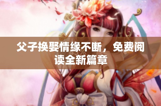 父子换娶情缘不断，免费阅读全新篇章