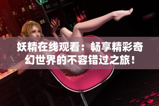 妖精在线观看：畅享精彩奇幻世界的不容错过之旅！