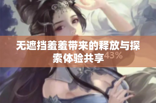无遮挡羞羞带来的释放与探索体验共享