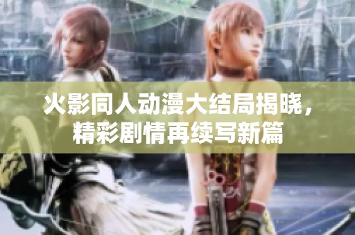 火影同人动漫大结局揭晓，精彩剧情再续写新篇