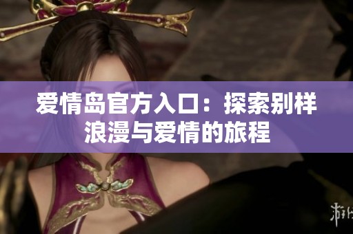 爱情岛官方入口：探索别样浪漫与爱情的旅程